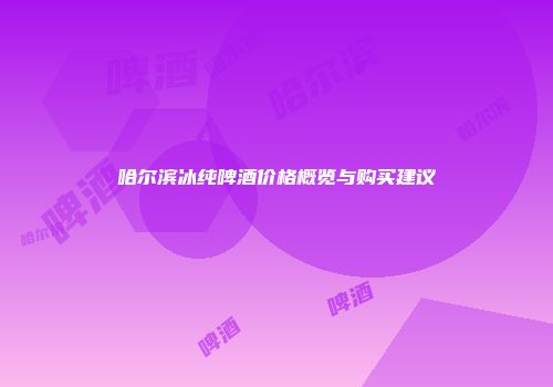 哈尔滨冰纯啤酒价格概览与购买建议
