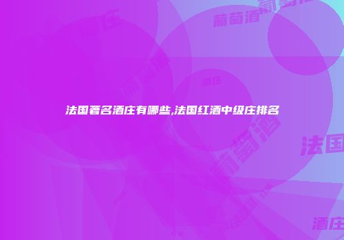 法国著名酒庄有哪些,法国红酒中级庄排名
