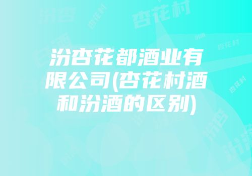 汾杏花都酒业有限公司(杏花村酒和汾酒的区别)