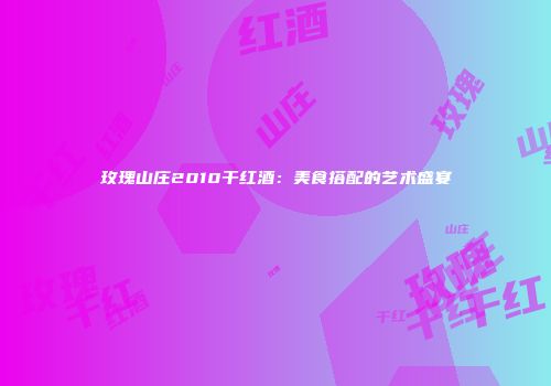 玫瑰山庄2010干红酒：美食搭配的艺术盛宴