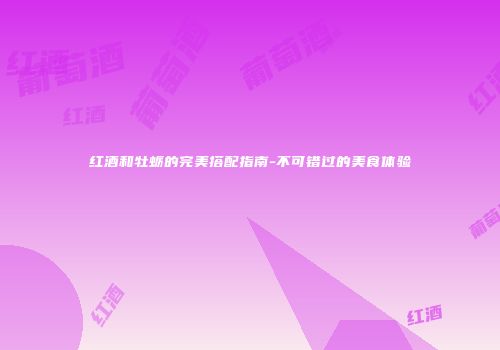 红酒和牡蛎的完美搭配指南-不可错过的美食体验
