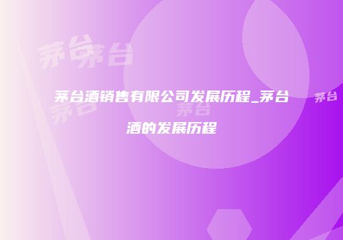 茅台酒销售有限公司发展历程_茅台酒的发展历程