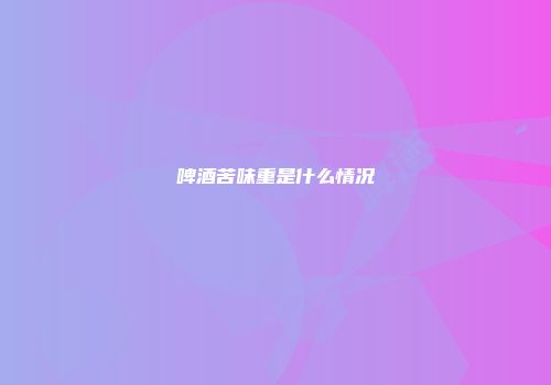 啤酒苦味重是什么情况