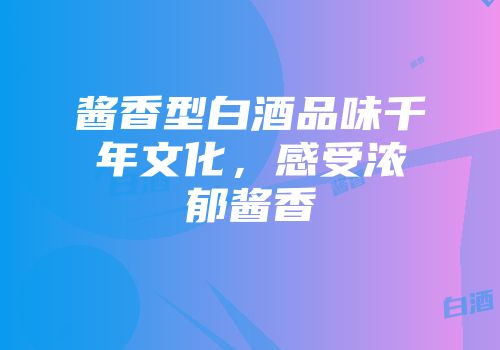 酱香型白酒品味千年文化，感受浓郁酱香