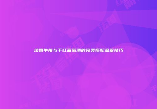 法国牛排与干红葡萄酒的完美搭配品鉴技巧