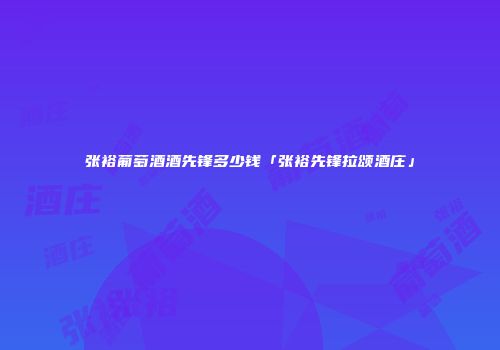 张裕葡萄酒酒先锋多少钱「张裕先锋拉颂酒庄」