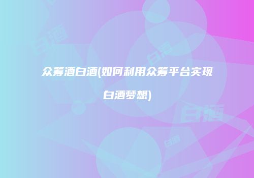 众筹酒白酒(如何利用众筹平台实现白酒梦想)