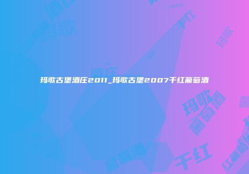 玛歌古堡酒庄2011_玛歌古堡2007干红葡萄酒