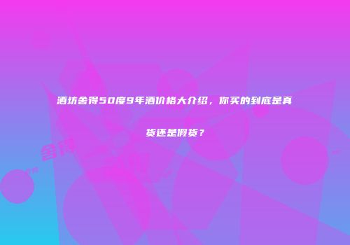 酒坊舍得50度9年酒价格大介绍，你买的到底是真货还是假货？
