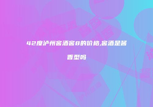 42度泸州窖酒窖8的价格,窖酒是酱香型吗