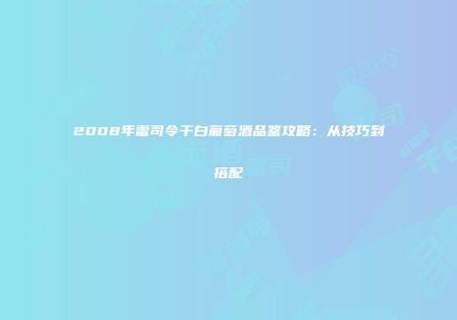 2008年雷司令干白葡萄酒品鉴攻略：从技巧到搭配