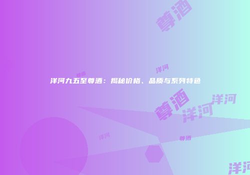洋河九五至尊酒：揭秘价格、品质与系列特色