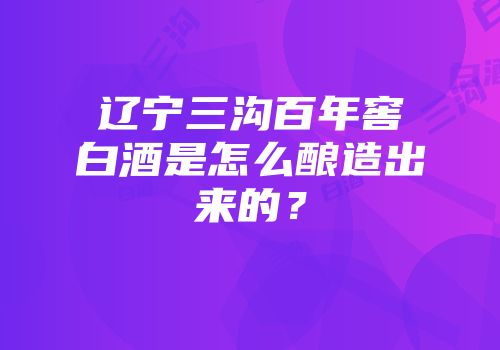 辽宁三沟百年窖白酒是怎么酿造出来的？