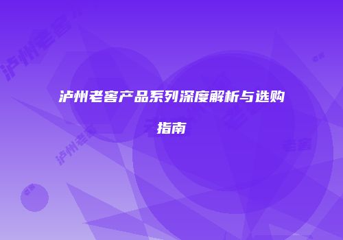 泸州老窖产品系列深度解析与选购指南