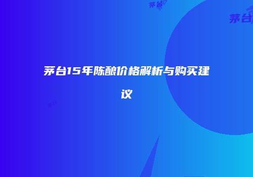 茅台15年陈酿价格解析与购买建议