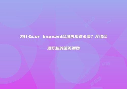 为什么cor bugeaud红酒价格这么高？介绍红酒行业的暗流涌动