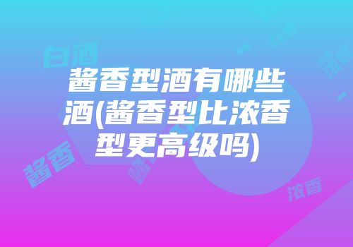 酱香型酒有哪些酒(酱香型比浓香型更高级吗)