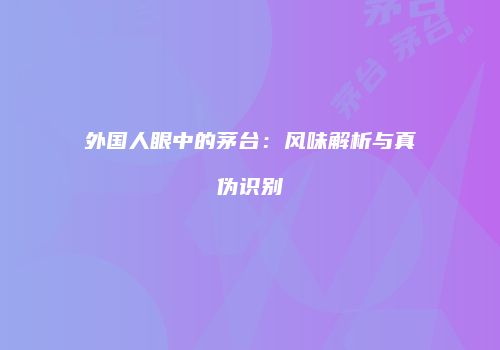 外国人眼中的茅台：风味解析与真伪识别