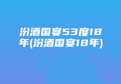 汾酒国宴53度18年(汾酒国宴18年)