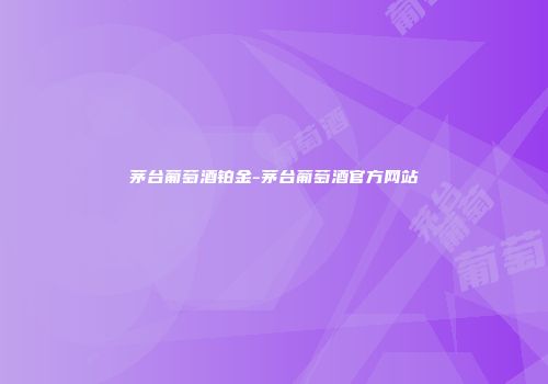 茅台葡萄酒铂金-茅台葡萄酒官方网站