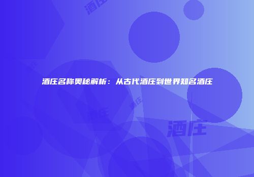 酒庄名称奥秘解析：从古代酒庄到世界知名酒庄