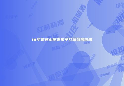 16年洛神山庄设拉子红葡萄酒价格
