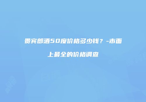 贵宾郎酒50度价格多少钱？-市面上最全的价格调查