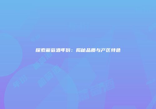 探索葡萄酒年份：揭秘品质与产区特色