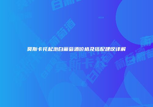莫斯卡托起泡白葡萄酒价格及搭配建议详解