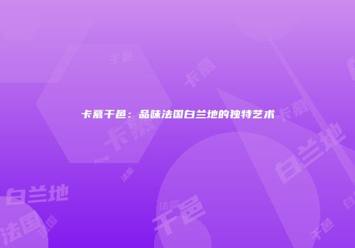 卡慕干邑：品味法国白兰地的独特艺术