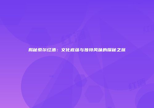 揭秘索尔红酒：文化底蕴与独特风味的探秘之旅