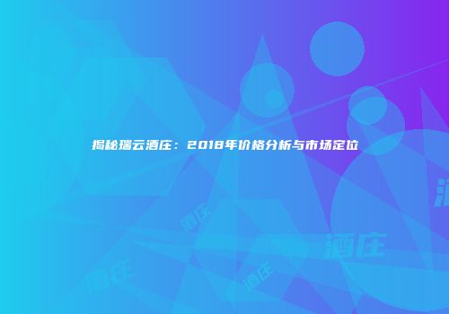 揭秘瑞云酒庄：2018年价格分析与市场定位