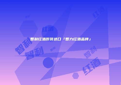 智利红酒原装进口「智力红酒品牌」