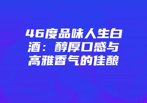 46度品味人生白酒：醇厚口感与高雅香气的佳酿