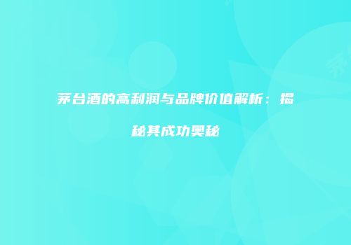茅台酒的高利润与品牌价值解析：揭秘其成功奥秘