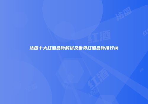 法国十大红酒品牌解析及世界红酒品牌排行榜