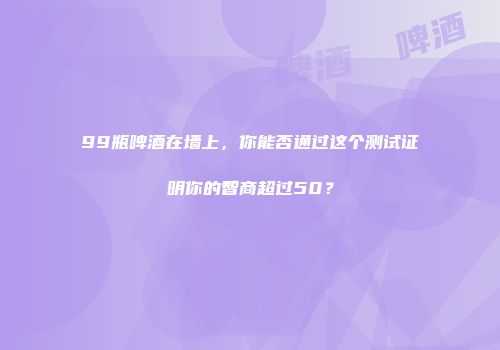 99瓶啤酒在墙上，你能否通过这个测试证明你的智商超过50？