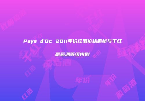 Pays d'Oc 2011年份红酒价格解析与干红葡萄酒等级辨别
