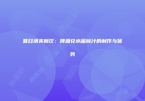 夏日清爽新饮：啤酒兑水蜜桃汁的制作与优势