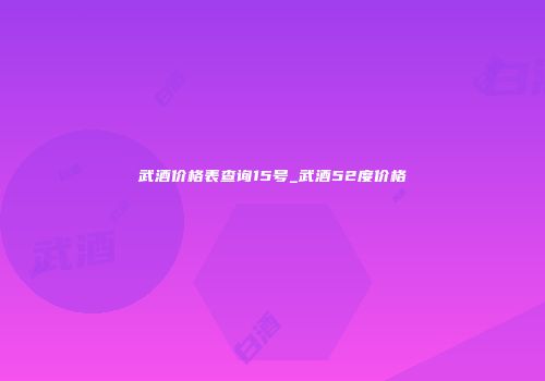 武酒价格表查询15号_武酒52度价格