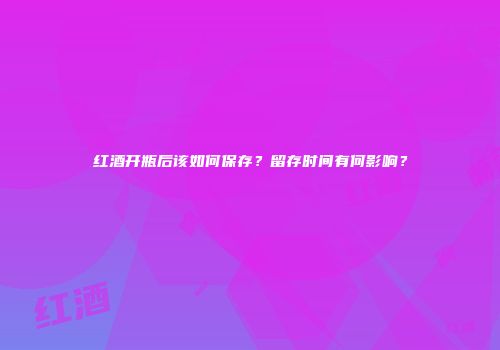 红酒开瓶后该如何保存？留存时间有何影响？