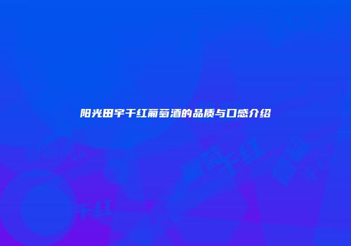 阳光田宇干红葡萄酒的品质与口感介绍