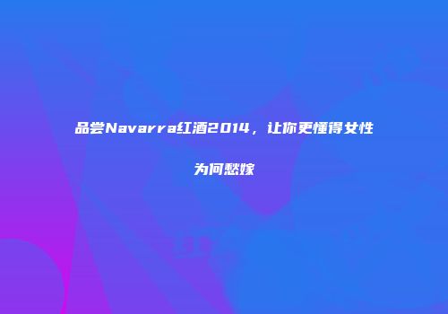 品尝Navarra红酒2014，让你更懂得女性为何愁嫁