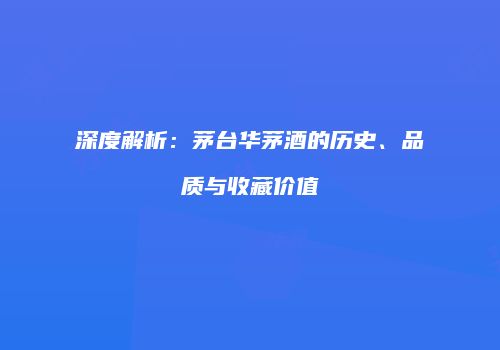 深度解析：茅台华茅酒的历史、品质与收藏价值