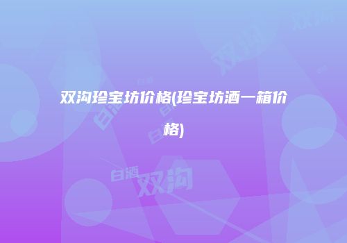 双沟珍宝坊价格(珍宝坊酒一箱价格)