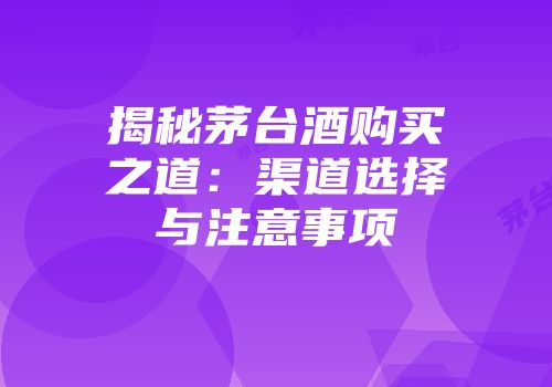 揭秘茅台酒购买之道：渠道选择与注意事项