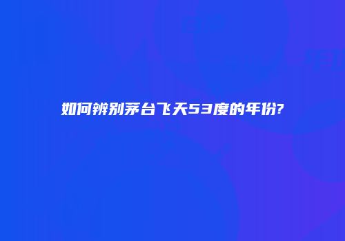 如何辨别茅台飞天53度的年份?
