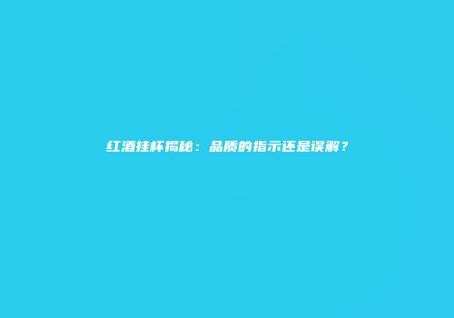 红酒挂杯揭秘：品质的指示还是误解？
