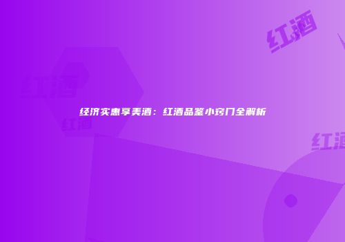 经济实惠享美酒：红酒品鉴小窍门全解析