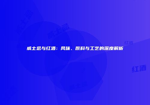 威士忌与红酒：风味、原料与工艺的深度解析